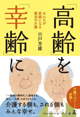 ひとつとして同じ介護がないのなら、「良い介護」とは何なのか？宍戸芳雄・著『「高齢」を「幸齢」に　みんなが笑顔になる魔法の介護』好評発売中！