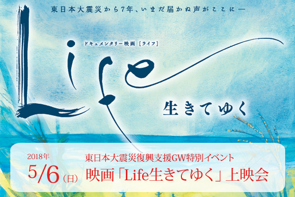 東日本大震災復興支援GW特別イベント映画「Life 生きてゆく」上映会（着席ビュッフェ付き）のご案内